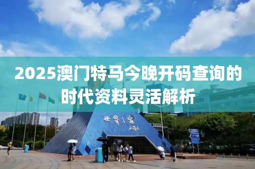 2025澳門特馬今晚開碼查詢的時(shí)代資料靈活解析