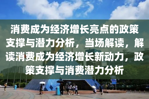 消費成為經(jīng)濟增長亮點的政策支撐與潛力分析，當(dāng)場解讀，解讀消費成為經(jīng)濟增長新動力，政策支撐與消費潛力分析