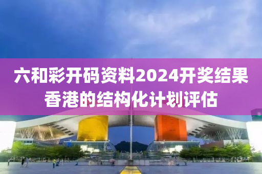 六和彩開碼資料2024開獎結(jié)果香港的結(jié)構(gòu)化計劃評估