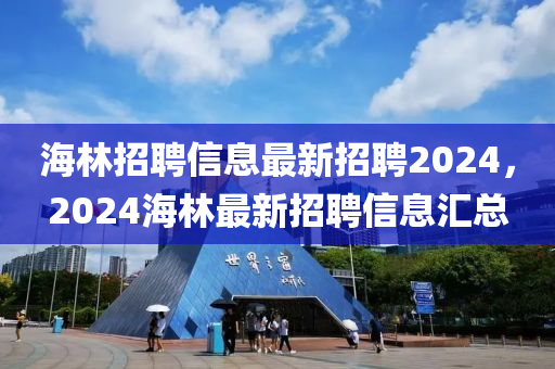 海林招聘信息最新招聘2024，2024海林最新招聘信息匯總