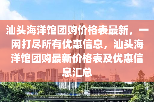 汕頭海洋館團購價格表最新，一網(wǎng)打盡所有優(yōu)惠信息，汕頭海洋館團購最新價格表及優(yōu)惠信息匯總