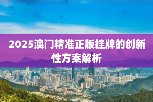 2025澳門精準(zhǔn)正版掛牌的創(chuàng)新性方案解析