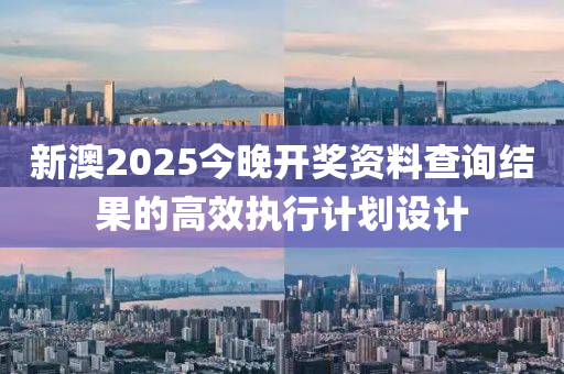 新澳2025今晚開獎資料查詢結(jié)果的高效執(zhí)行計劃設(shè)計