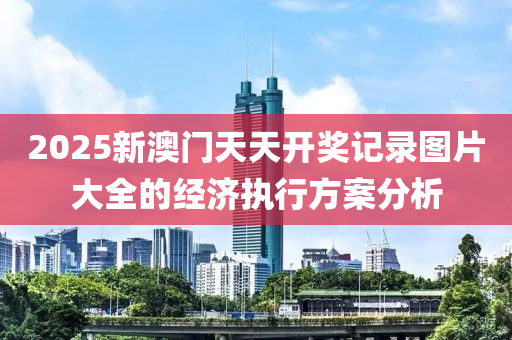 2025新澳門天天開獎記錄圖片大全的經(jīng)濟(jì)執(zhí)行方案分析