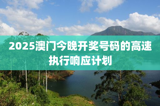 2025澳門今晚開獎(jiǎng)號(hào)碼的高速執(zhí)行響應(yīng)計(jì)劃