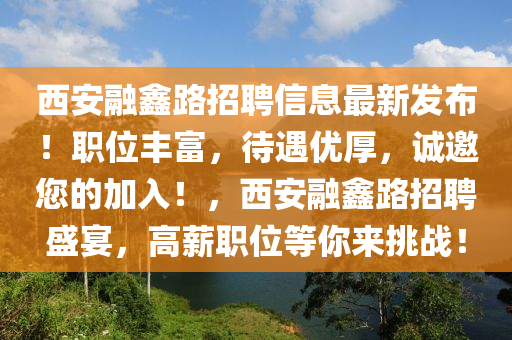 西安融鑫路招聘信息最新發(fā)布！職位豐富，待遇優(yōu)厚，誠邀您的加入！，西安融鑫路招聘盛宴，高薪職位等你來挑戰(zhàn)！