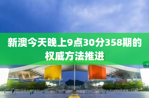 新澳今天晚上9點(diǎn)30分358期的權(quán)威方法推進(jìn)