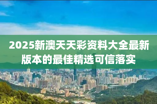 2025新澳天天彩資料大全最新版本的最佳精選可信落實(shí)