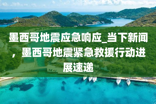 墨西哥地震應急響應_當下新聞，墨西哥地震緊急救援行動進展速遞