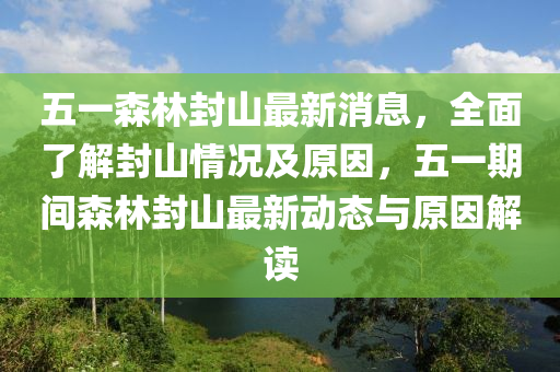 五一森林封山最新消息，全面了解封山情況及原因，五一期間森林封山最新動(dòng)態(tài)與原因解讀