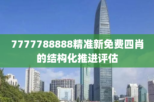 7777788888精準(zhǔn)新免費(fèi)四肖的結(jié)構(gòu)化推進(jìn)評估