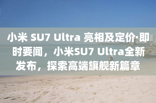 小米 SU7 Ultra 亮相及定價·即時要聞，小米SU7 Ultra全新發(fā)布，探索高端旗艦新篇章