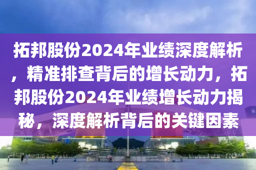 拓邦股份2024年業(yè)績深度解析，精準(zhǔn)排查背后的增長動力，拓邦股份2024年業(yè)績增長動力揭秘，深度解析背后的關(guān)鍵因素