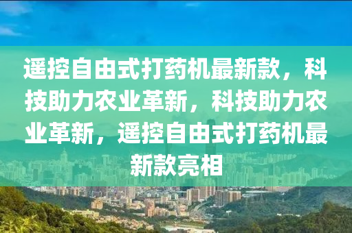 遙控自由式打藥機(jī)最新款，科技助力農(nóng)業(yè)革新，科技助力農(nóng)業(yè)革新，遙控自由式打藥機(jī)最新款亮相