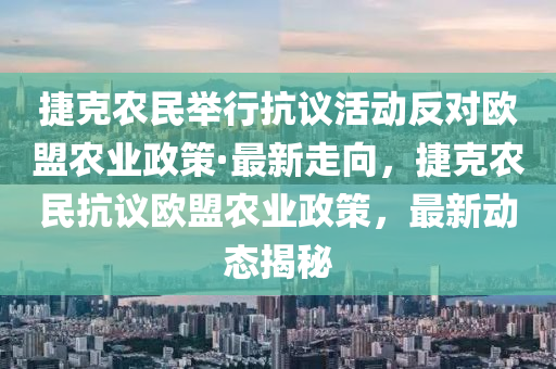 捷克農(nóng)民舉行抗議活動反對歐盟農(nóng)業(yè)政策·最新走向，捷克農(nóng)民抗議歐盟農(nóng)業(yè)政策，最新動態(tài)揭秘