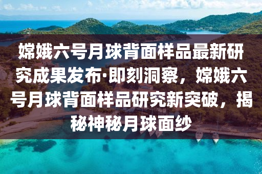 嫦娥六號(hào)月球背面樣品最新研究成果發(fā)布·即刻洞察，嫦娥六號(hào)月球背面樣品研究新突破，揭秘神秘月球面紗