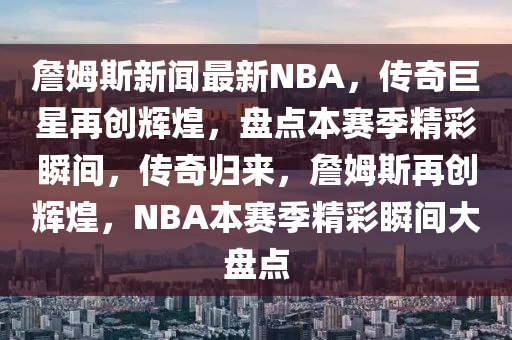 詹姆斯新聞最新NBA，傳奇巨星再創(chuàng)輝煌，盤點本賽季精彩瞬間，傳奇歸來，詹姆斯再創(chuàng)輝煌，NBA本賽季精彩瞬間大盤點