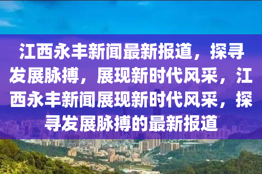 江西永豐新聞最新報(bào)道，探尋發(fā)展脈搏，展現(xiàn)新時(shí)代風(fēng)采，江西永豐新聞?wù)宫F(xiàn)新時(shí)代風(fēng)采，探尋發(fā)展脈搏的最新報(bào)道