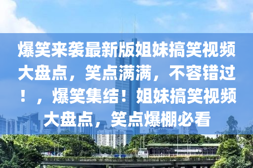 爆笑來襲最新版姐妹搞笑視頻大盤點，笑點滿滿，不容錯過！，爆笑集結(jié)！姐妹搞笑視頻大盤點，笑點爆棚必看