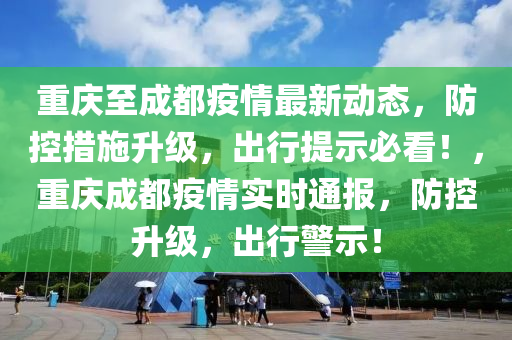 重慶至成都疫情最新動態(tài)，防控措施升級，出行提示必看！，重慶成都疫情實時通報，防控升級，出行警示！