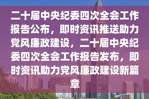 二十屆中央紀(jì)委四次全會工作報告公布，即時資訊推送助力黨風(fēng)廉政建設(shè)，二十屆中央紀(jì)委四次全會工作報告發(fā)布，即時資訊助力黨風(fēng)廉政建設(shè)新篇章