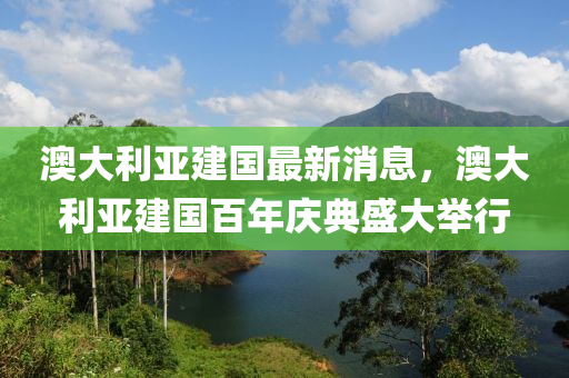 澳大利亞建國最新消息，澳大利亞建國百年慶典盛大舉行