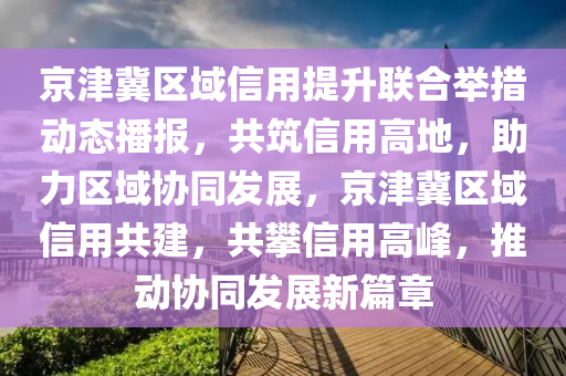 京津冀區(qū)域信用提升聯(lián)合舉措動態(tài)播報，共筑信用高地，助力區(qū)域協(xié)同發(fā)展，京津冀區(qū)域信用共建，共攀信用高峰，推動協(xié)同發(fā)展新篇章