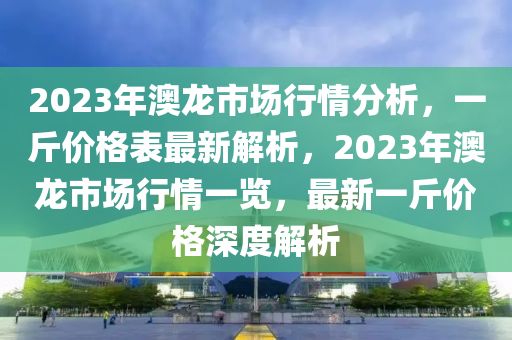 2023年澳龍市場(chǎng)行情分析，一斤價(jià)格表最新解析，2023年澳龍市場(chǎng)行情一覽，最新一斤價(jià)格深度解析