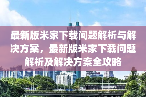 最新版米家下載問題解析與解決方案，最新版米家下載問題解析及解決方案全攻略