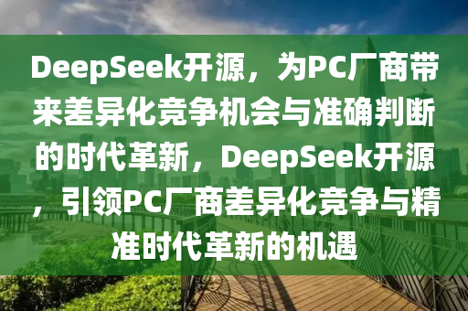 DeepSeek開源，為PC廠商帶來差異化競爭機(jī)會(huì)與準(zhǔn)確判斷的時(shí)代革新，DeepSeek開源，引領(lǐng)PC廠商差異化競爭與精準(zhǔn)時(shí)代革新的機(jī)遇