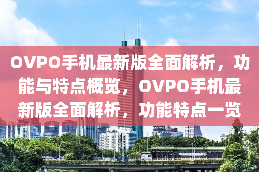 OVPO手機最新版全面解析，功能與特點概覽，OVPO手機最新版全面解析，功能特點一覽