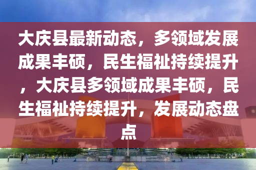 大慶縣最新動態(tài)，多領(lǐng)域發(fā)展成果豐碩，民生福祉持續(xù)提升，大慶縣多領(lǐng)域成果豐碩，民生福祉持續(xù)提升，發(fā)展動態(tài)盤點(diǎn)