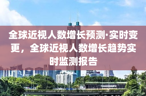 全球近視人數(shù)增長預測·實時變更，全球近視人數(shù)增長趨勢實時監(jiān)測報告