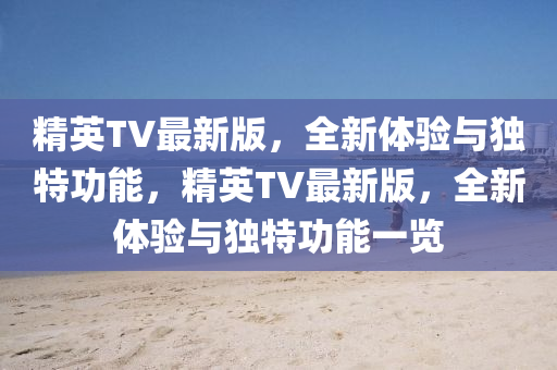 精英TV最新版，全新體驗(yàn)與獨(dú)特功能，精英TV最新版，全新體驗(yàn)與獨(dú)特功能一覽