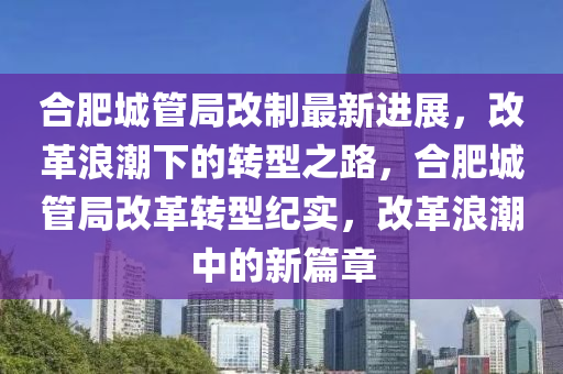 合肥城管局改制最新進展，改革浪潮下的轉型之路，合肥城管局改革轉型紀實，改革浪潮中的新篇章