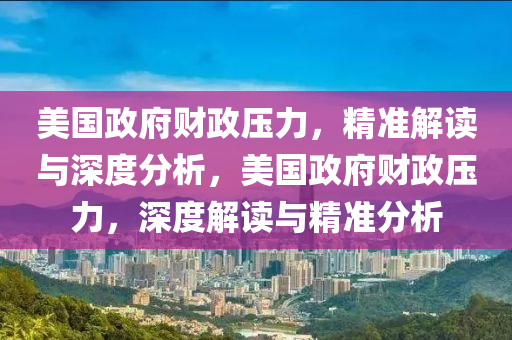 美國政府財政壓力，精準(zhǔn)解讀與深度分析，美國政府財政壓力，深度解讀與精準(zhǔn)分析