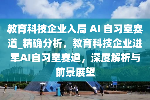 教育科技企業(yè)入局 AI 自習(xí)室賽道_精確分析