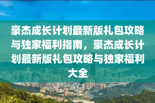 豪杰成長計劃最新版禮包攻略與獨(dú)家福利指南，豪杰成長計劃最新版禮包攻略與獨(dú)家福利大全