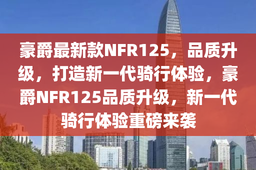 豪爵最新款NFR125，品質(zhì)升級，打造新一代騎行體驗，豪爵NFR125品質(zhì)升級，新一代騎行體驗重磅來襲