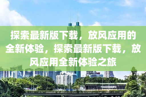 探索最新版下載，放風(fēng)應(yīng)用的全新體驗(yàn)，探索最新版下載，放風(fēng)應(yīng)用全新體驗(yàn)之旅