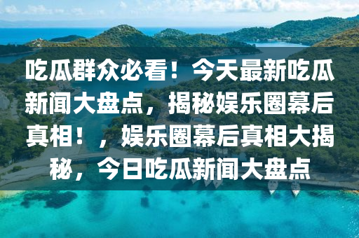 吃瓜群眾必看！今天最新吃瓜新聞大盤(pán)點(diǎn)，揭秘娛樂(lè)圈幕后真相！，娛樂(lè)圈幕后真相大揭秘，今日吃瓜新聞大盤(pán)點(diǎn)