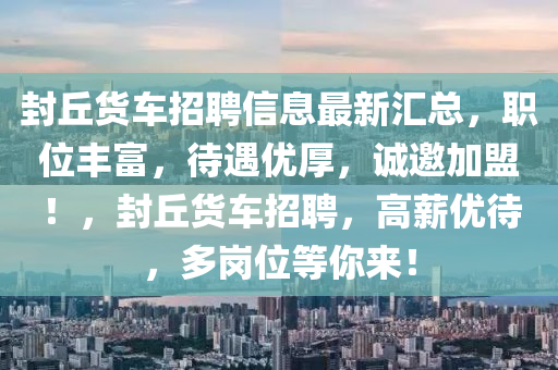 封丘貨車招聘信息最新匯總，職位豐富，待遇優(yōu)厚，誠邀加盟！，封丘貨車招聘，高薪優(yōu)待，多崗位等你來！