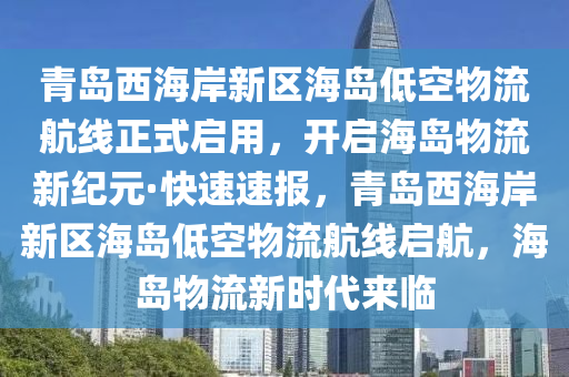 青島西海岸新區(qū)海島低空物流航線(xiàn)正式啟用，開(kāi)啟海島物流新紀(jì)元·快速速報(bào)，青島西海岸新區(qū)海島低空物流航線(xiàn)啟航，海島物流新時(shí)代來(lái)臨