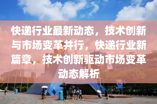 快遞行業(yè)最新動態(tài)，技術創(chuàng)新與市場變革并行，快遞行業(yè)新篇章，技術創(chuàng)新驅(qū)動市場變革動態(tài)解析