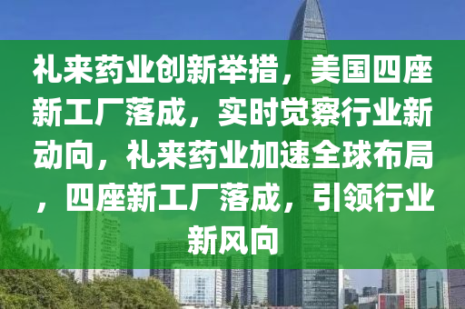 禮來藥業(yè)創(chuàng)新舉措，美國四座新工廠落成，實時覺察行業(yè)新動向，禮來藥業(yè)加速全球布局，四座新工廠落成，引領行業(yè)新風向