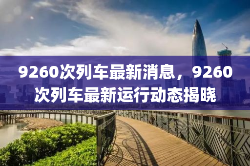 9260次列車(chē)最新消息，9260次列車(chē)最新運(yùn)行動(dòng)態(tài)揭曉