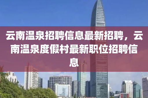 云南溫泉招聘信息最新招聘，云南溫泉度假村最新職位招聘信息