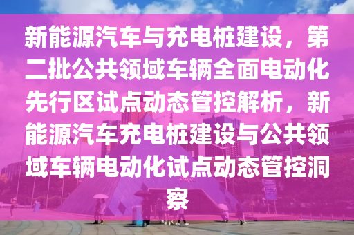 新能源汽車與充電樁建設，第二批公共領(lǐng)域車輛全面電動化先行區(qū)試點動態(tài)管控解析，新能源汽車充電樁建設與公共領(lǐng)域車輛電動化試點動態(tài)管控洞察