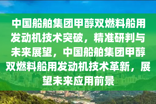 中國船舶集團甲醇雙燃料船用發(fā)動機技術(shù)突破，精準研判與未來展望，中國船舶集團甲醇雙燃料船用發(fā)動機技術(shù)革新，展望未來應用前景