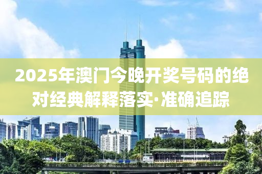 2025年澳門今晚開獎號碼的絕對經(jīng)典解釋落實·準確追蹤